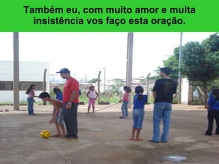 Também eu, com muito amor e muita insistência vos faço esta oração. 