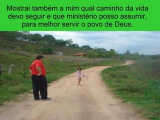 Mostrai também a mim qual caminho da vida devo seguir e que ministério posso assumir, para melhor servir o povo de Deus. 