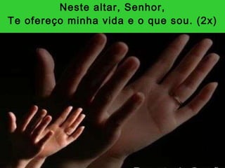 Neste altar, Senhor, Te ofereço minha vida e o que sou. (2x) 