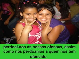 perdoai-nos as nossas ofensas, assim como nós perdoamos a quem nos tem ofendido,   
