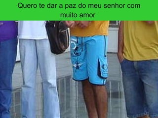 Quero te dar a paz do meu senhor com muito amor   