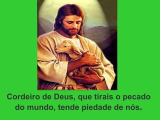 Cordeiro de Deus, que tirais o pecado do mundo, tende piedade de nós . 