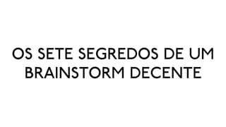 OS SETE SEGREDOS DE UM
 BRAINSTORM DECENTE
 