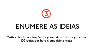 3
      ENUMERE AS IDEIAS
Motiva, dá ritmo e impõe um pouco de estrutura pra coisa.
          100 ideias por hora é uma ótima meta.
 