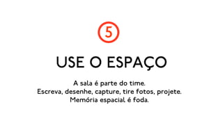 5
      USE O ESPAÇO
           A sala é parte do time.
Escreva, desenhe, capture, tire fotos, projete.
          Memória espacial é foda.
 