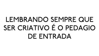 LEMBRANDO SEMPRE QUE
SER CRIATIVO É O PEDAGIO
       DE ENTRADA
 