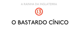 A RAINHA DA INGLATERRA

           13
O BASTARDO CÍNICO
 