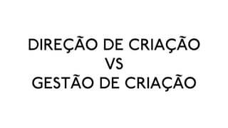 DIREÇÃO DE CRIAÇÃO
        VS
GESTÃO DE CRIAÇÃO
 