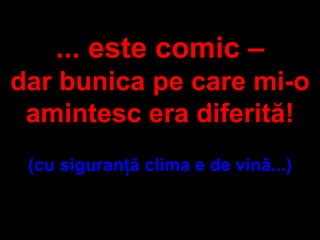 ...  este comic  C dar bunica pe care mi-o amintesc era diferit?! ( cu siguran?? clima e de vin?... ) 