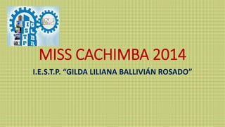 MISS CACHIMBA 2014
I.E.S.T.P. “GILDA LILIANA BALLIVIÁN ROSADO”
 