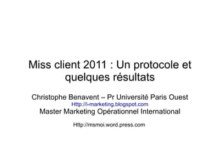 Miss client 2011 : Un protocole et
        quelques résultats
Christophe Benavent – Pr Université Paris Ouest
           Http://i-marketing.blogspot.com
  Master Marketing Opérationnel International
            Http://msmoi.word.press.com
 