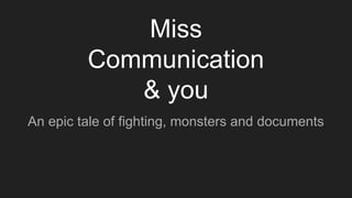 Miss
Communication
& you
An epic tale of fighting, monsters and documents
 