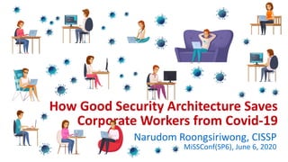How Good Security Architecture Saves
Corporate Workers from Covid-19
Narudom Roongsiriwong, CISSP
MiSSConf(SP6), June 6, 2020
 