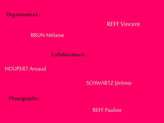 Organisateurs :
Collaborateurs :
Photographe:
REFFVincent
BRUN Mélanie
HOUPERTArnaud
SCHWARTZJérémie
REFF Pauline
 