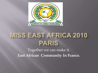 MISS EAST AFRICA 2010 PARIS Togetherwecanmakeit. East AfricanCommunity In France. 