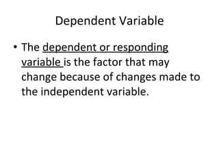 Dependent Variable The  dependent or responding variable  is the factor that may change because of changes made to the independent variable. 