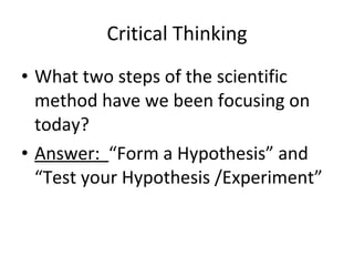 Critical Thinking What two steps of the scientific method have we been focusing on today? Answer:  “Form a Hypothesis” and “Test your Hypothesis /Experiment” 