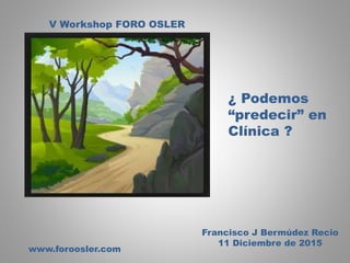 V Workshop FORO OSLER
www.foroosler.com
Francisco J Bermúdez Recio
11 Diciembre de 2015
¿ Podemos
“predecir” en
Clínica ?
 