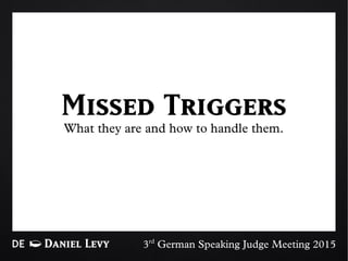 DE Daniel Levy
Missed TriggersWhat they are and how to handle them.
3rd
German Speaking Judge Meeting 2015
 