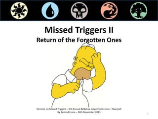Missed Triggers II
Return of the Forgotten Ones
Seminar on Missed Triggers – 3rd Annual BeNeLux Judge Conference – Overpelt
By Bemindt Jona – 24th November 2013
1
 