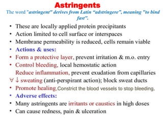Astringents
,Constrict the blood vessels to stop bleeding.
The word "astringent" derives from Latin “adstringere”, meaning "to bind
fast".
 