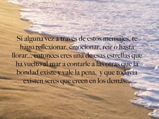Si alguna vez a través de estos mensajes, te hago reflexionar, emocionar, reír o hasta llorar... entonces eres una de esas estrellas que ha vuelto al mar a contarle a las otras que la bondad existe y vale la pena,  y que todavía existen seres que creen en los demás... 