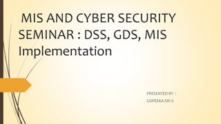 MIS AND CYBER SECURITY
SEMINAR : DSS, GDS, MIS
Implementation
PRESENTED BY :
GOPEEKA SRI S
 