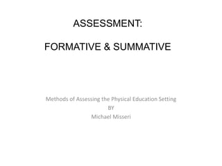 ASSESSMENT:
FORMATIVE & SUMMATIVE
Methods of Assessing the Physical Education Setting
BY
Michael Misseri
 