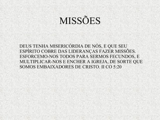 MISSÕES DEUS TENHA MISERICÓRDIA DE NÓS, E QUE SEU ESPÍRITO COBRE DAS LIDERANÇAS FAZER MISSÕES. ESFORCEMO-NOS TODOS PARA SERMOS FECUNDOS, E MULTIPLICAR-NOS E ENCHER A IGREJA, DE SORTE QUE SOMOS EMBAIXADORES DE CRISTO. II CO 5:20 