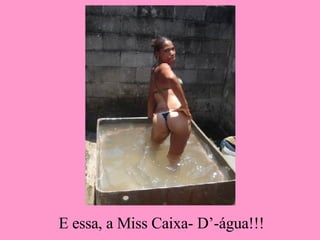 E essa, a Miss Caixa- D’-água!!!