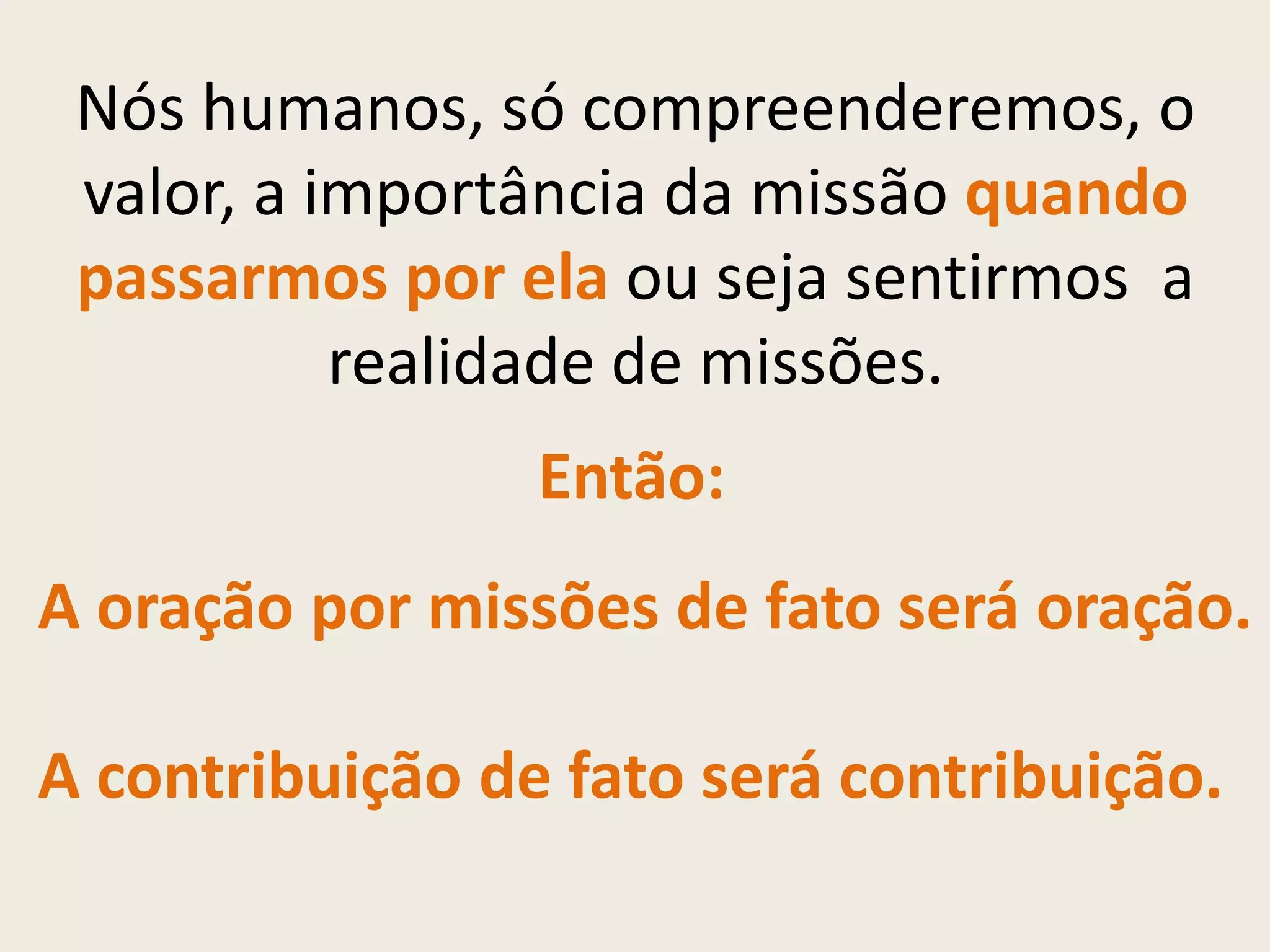 Nós humanos, só compreenderemos, o
 valor, a importância da missão quando
 passarmos por ela ou seja sentirmos a
           realidade de missões.
                 Então:
A oração por missões de fato será oração.

A contribuição de fato será contribuição.
 