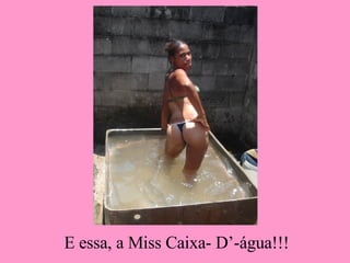 E essa, a Miss Caixa- D’-água!!! 