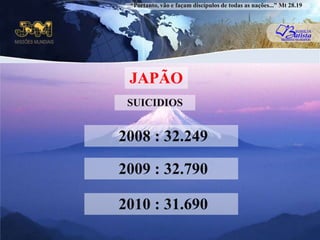“Portanto, vão e façam discípulos de todas as nações...” Mt 28.19JAPÃOSUICIDIOS2008 : 32.249  2009 : 32.790  2010 : 31.690  