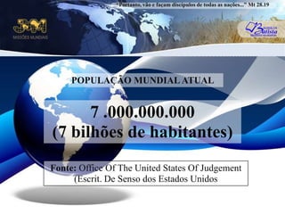 “Portanto, vão e façam discípulos de todas as nações...” Mt 28.19POPULAÇÃO MUNDIAL ATUAL7 .000.000.000(7 bilhões de habitantes)Fonte: Office Of The United States Of Judgement(Escrit. De Senso dos EstadosUnidos