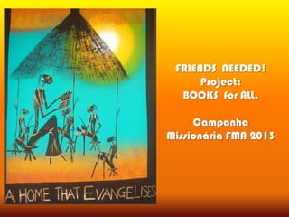 FRIENDS NEEDED!
Project:
BOOKS for ALL.
Campanha
Missionária FMA 2013
 