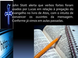  John Stott alerta que verbos fortes foram
usados por Lucas em relação à pregação do
evangelho no livro de Atos, com o intuito de
convencer os ouvintes da mensagem.
Conforme já vimos em aulas passadas.
39
 
