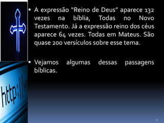  A expressão “Reino de Deus” aparece 132
vezes na bíblia, Todas no Novo
Testamento. Já a expressão reino dos céus
aparece 64 vezes. Todas em Mateus. São
quase 200 versículos sobre esse tema.
 Vejamos algumas dessas passagens
bíblicas.
4
 