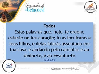 Todos
Estas palavras que, hoje, te ordeno
estarão no teu coração; tu as inculcarás a
teus filhos, e delas falarás assentado em
tua casa, e andando pelo caminho, e ao
deitar-te, e ao levantar-te
Deut 6:6-7
 