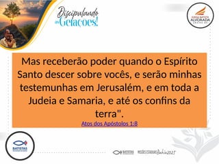 Mas receberão poder quando o Espírito
Santo descer sobre vocês, e serão minhas
testemunhas em Jerusalém, e em toda a
Judeia e Samaria, e até os confins da
terra".
Atos dos Apóstolos 1:8
 
