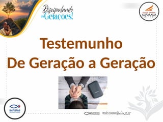 Testemunho
De Geração a Geração
 