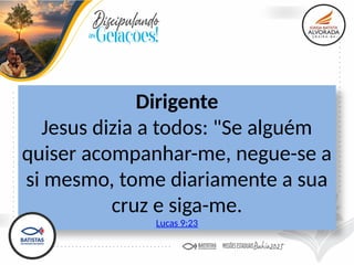 Dirigente
Jesus dizia a todos: "Se alguém
quiser acompanhar-me, negue-se a
si mesmo, tome diariamente a sua
cruz e siga-me.
Lucas 9:23
 