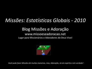 Missões: Estatísticas Globais - 2010
Blog Missões e Adoração
www.missoeseadoracao.net
Lugar para Missionários e Adoradores do Deus Vivo!
Você pode fazer Missões de muitas maneiras, mas, Adoração, só em espírito e em verdade!
 