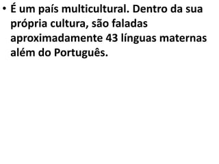 • É um país multicultural. Dentro da sua
própria cultura, são faladas
aproximadamente 43 línguas maternas
além do Português.
 