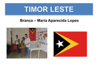 TIMOR LESTE
Branca – Maria Aparecida Lopes
 