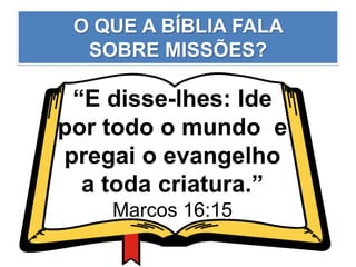 O QUE A BÍBLIA FALA
SOBRE MISSÕES?
“E disse-lhes: Ide
por todo o mundo e
pregai o evangelho
a toda criatura.”
Marcos 16:15
 