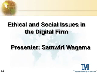 5.1
Ethical and Social Issues in
the Digital Firm
Presenter: Samwiri Wagema
 