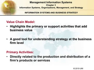 © 2019 UMI
INFORMATION SYSTEMS AND BUSINESS STRATEGY
Value Chain Model:
• Highlights the primary or support activities tha...