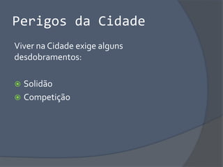 Perigos da Cidade
Viver na Cidade exige alguns
desdobramentos:
 Solidão
 Competição
 