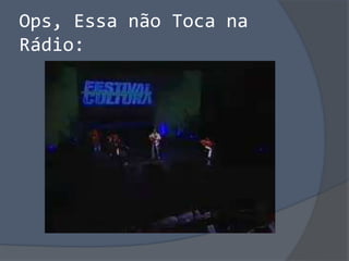 Ops, Essa não Toca na
Rádio:
 