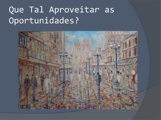 Que Tal Aproveitar as
Oportunidades?
 